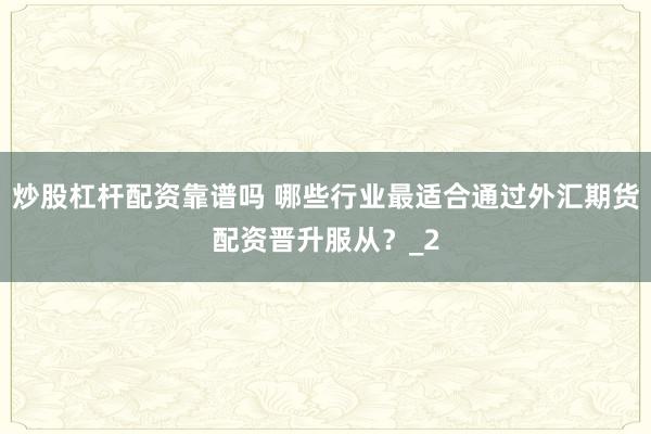 炒股杠杆配资靠谱吗 哪些行业最适合通过外汇期货配资晋升服从?_2