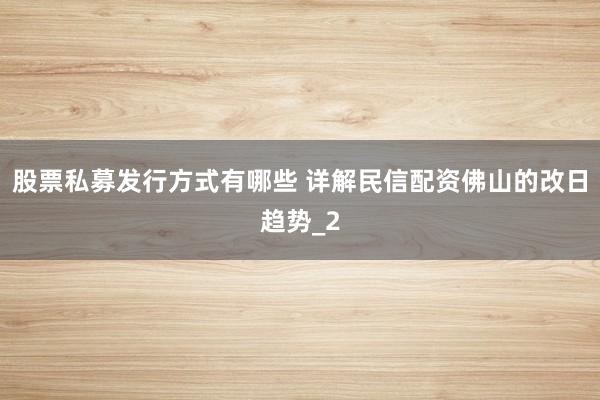 股票私募发行方式有哪些 详解民信配资佛山的改日趋势_2