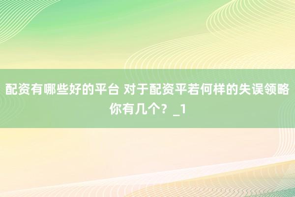 配资有哪些好的平台 对于配资平若何样的失误领略你有几个？_1