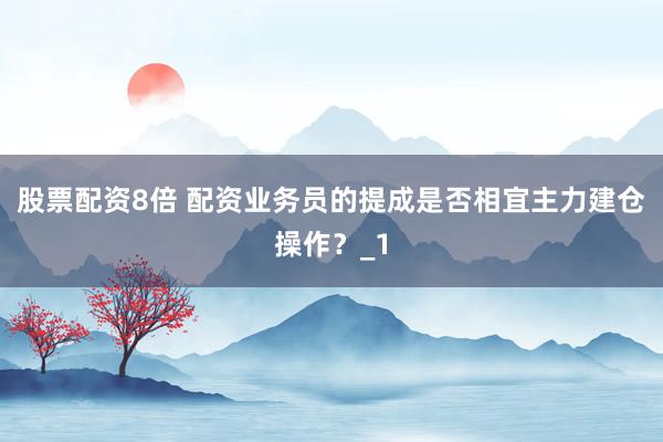 股票配资8倍 配资业务员的提成是否相宜主力建仓操作？_1