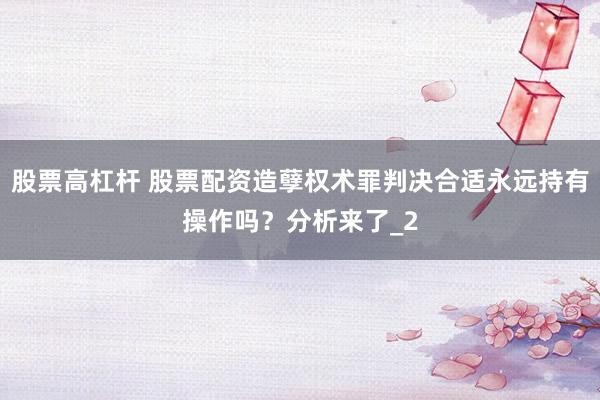 股票高杠杆 股票配资造孽权术罪判决合适永远持有操作吗？分析来了_2