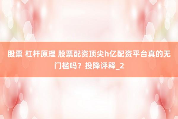 股票 杠杆原理 股票配资顶尖h亿配资平台真的无门槛吗？投降评释_2