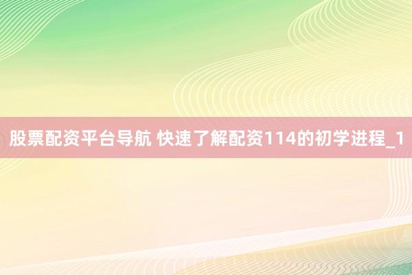 股票配资平台导航 快速了解配资114的初学进程_1