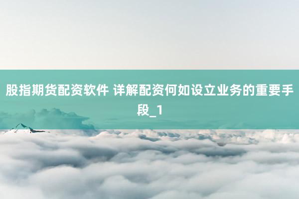 股指期货配资软件 详解配资何如设立业务的重要手段_1