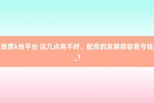 股票k线平台 这几点用不好，配资的发展很容易亏钱_1